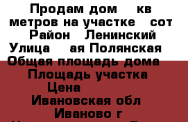 Продам дом 60 кв.метров на участке 7 сот. › Район ­ Ленинский › Улица ­ 1ая Полянская › Общая площадь дома ­ 60 › Площадь участка ­ 700 › Цена ­ 3 100 000 - Ивановская обл., Иваново г. Недвижимость » Дома, коттеджи, дачи продажа   